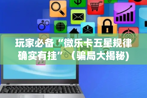 玩家必备“微乐卡五星规律确实有挂”（骗局大揭秘)