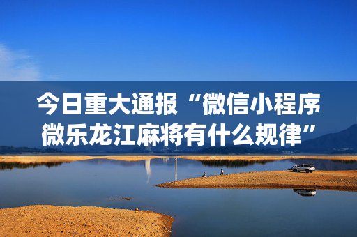 今日重大通报“微信小程序微乐龙江麻将有什么规律”（规律确实有挂)