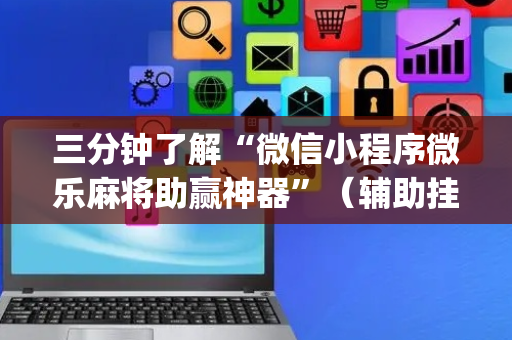 三分钟了解“微信小程序微乐麻将助赢神器”（辅助挂发牌规律)