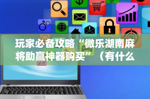玩家必备攻略“微乐湖南麻将助赢神器购买”（有什么规律)