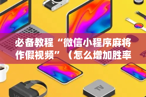 必备教程“微信小程序麻将作假视频”（怎么增加胜率)