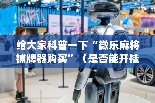 给大家科普一下“微乐麻将铺牌器购买”（是否能开挂)