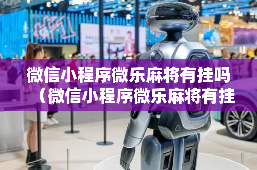 微信小程序微乐麻将有挂吗（微信小程序微乐麻将有挂吗怎么弄）