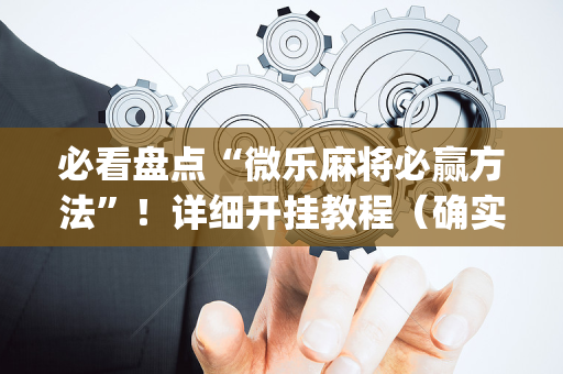 必看盘点“微乐麻将必赢方法”！详细开挂教程（确实真的有挂)-抖音