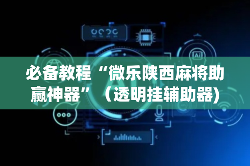 必备教程“微乐陕西麻将助赢神器”（透明挂辅助器)