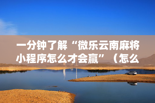 一分钟了解“微乐云南麻将小程序怎么才会赢”（怎么能调好牌)