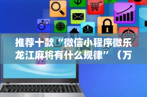 推荐十款“微信小程序微乐龙江麻将有什么规律”（万能开挂器)