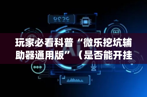 玩家必看科普“微乐挖坑辅助器通用版”（是否能开挂)