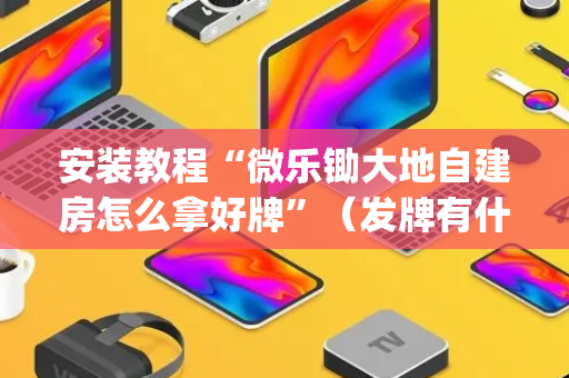 安装教程“微乐锄大地自建房怎么拿好牌”（发牌有什么规律吗)