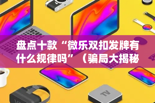 盘点十款“微乐双扣发牌有什么规律吗”（骗局大揭秘)