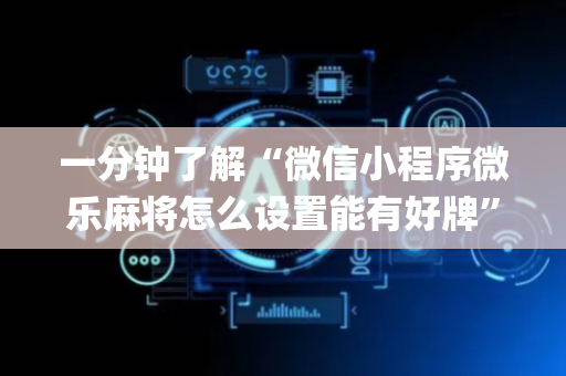 一分钟了解“微信小程序微乐麻将怎么设置能有好牌”（怎么让系统给自己好牌)