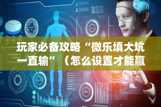 玩家必备攻略“微乐填大坑一直输”（怎么设置才能赢)