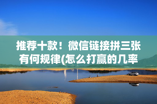 推荐十款！微信链接拼三张有何规律(怎么打赢的几率大)