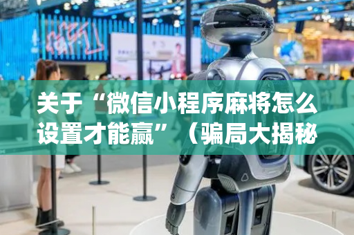 关于“微信小程序麻将怎么设置才能赢”（骗局大揭秘)