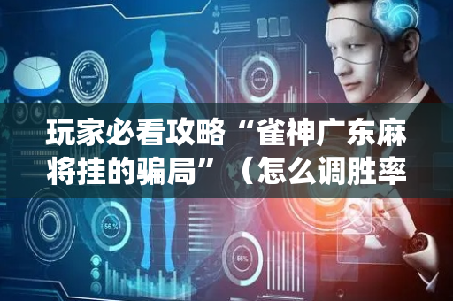 玩家必看攻略“雀神广东麻将挂的骗局”（怎么调胜率)