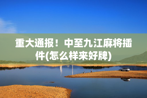 重大通报！中至九江麻将插件(怎么样来好牌)