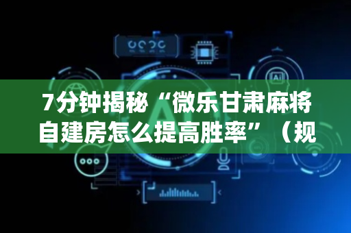 7分钟揭秘“微乐甘肃麻将自建房怎么提高胜率”（规律确实有挂)