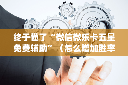 终于懂了“微信微乐卡五星免费辅助”（怎么增加胜率)