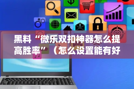 黑料“微乐双扣神器怎么提高胜率”（怎么设置能有好牌)