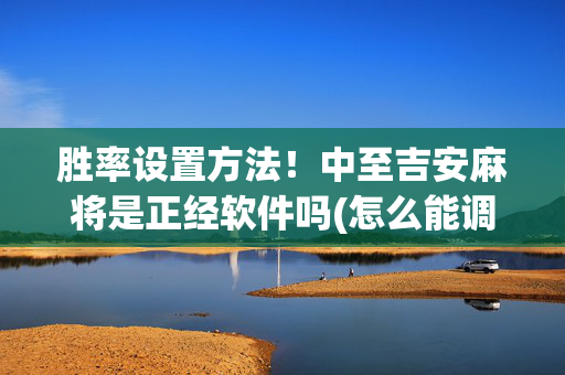 胜率设置方法！中至吉安麻将是正经软件吗(怎么能调好牌)