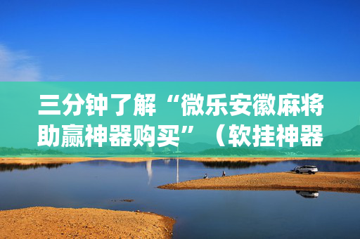 三分钟了解“微乐安徽麻将助赢神器购买”（软挂神器)