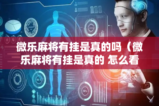 微乐麻将有挂是真的吗（微乐麻将有挂是真的 怎么看）