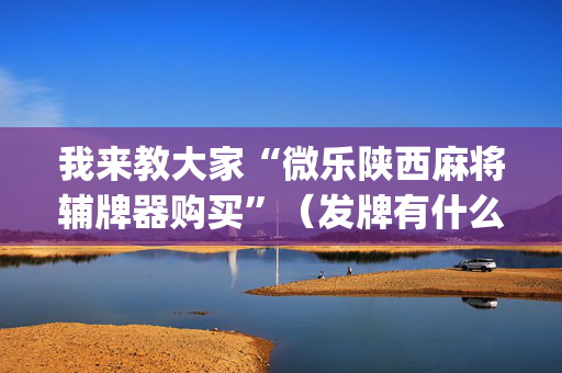 我来教大家“微乐陕西麻将辅牌器购买”（发牌有什么规律吗)