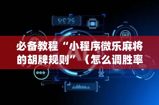 必备教程“小程序微乐麻将的胡牌规则”（怎么调胜率)
