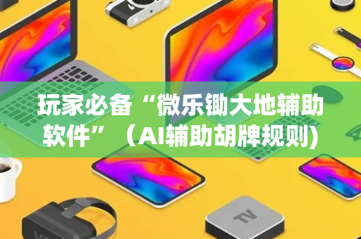 玩家必备“微乐锄大地辅助软件”（AI辅助胡牌规则)