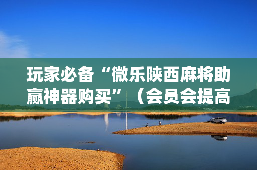 玩家必备“微乐陕西麻将助赢神器购买”（会员会提高胜率吗)
