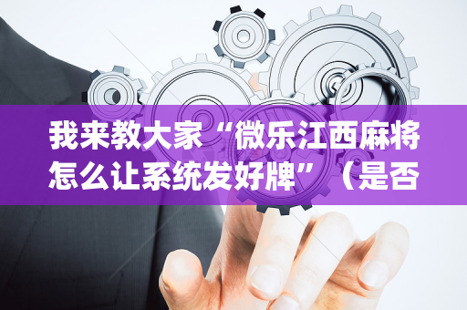 我来教大家“微乐江西麻将怎么让系统发好牌”（是否能开挂)
