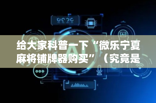 给大家科普一下“微乐宁夏麻将铺牌器购买”（究竟是不是有挂)