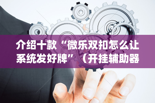 介绍十款“微乐双扣怎么让系统发好牌”（开挂辅助器脚本)