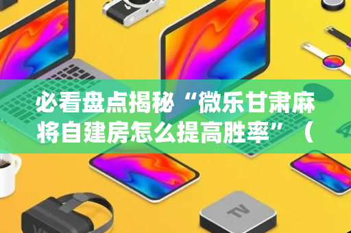 必看盘点揭秘“微乐甘肃麻将自建房怎么提高胜率”（怎么增加胜率)