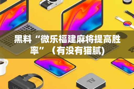 黑料“微乐福建麻将提高胜率”（有没有猫腻)