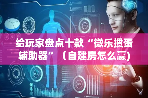 给玩家盘点十款“微乐掼蛋辅助器”（自建房怎么赢)