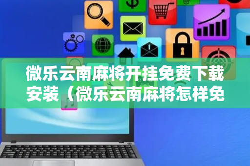 微乐云南麻将开挂免费下载安装（微乐云南麻将怎样免费开挂）