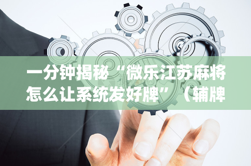 一分钟揭秘“微乐江苏麻将怎么让系统发好牌”（辅牌器插件购买)