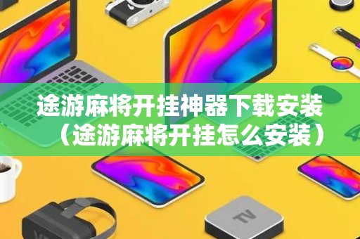 途游麻将开挂神器下载安装（途游麻将开挂怎么安装）