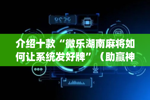 介绍十款“微乐湖南麻将如何让系统发好牌”（助赢神器)