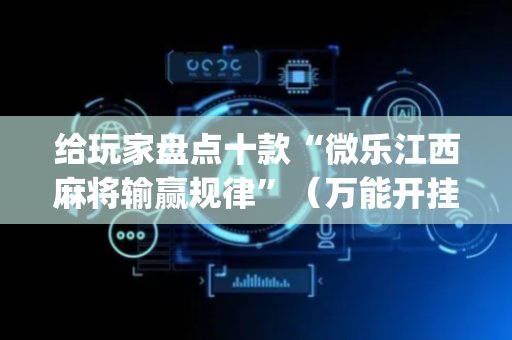 给玩家盘点十款“微乐江西麻将输赢规律”（万能开挂器)