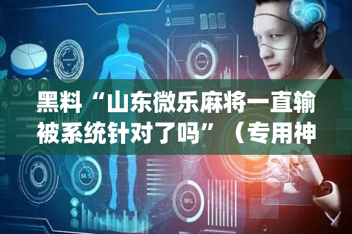 黑料“山东微乐麻将一直输被系统针对了吗”（专用神器)