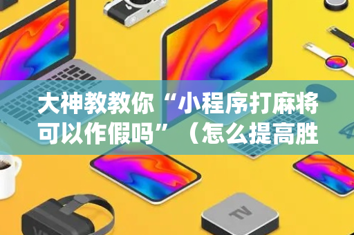 大神教教你“小程序打麻将可以作假吗”（怎么提高胜率)
