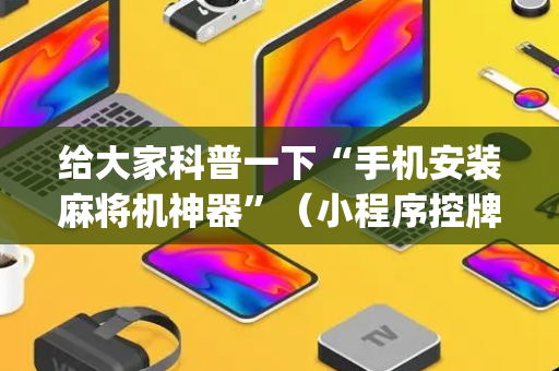 给大家科普一下“手机安装麻将机神器”（小程序控牌器)