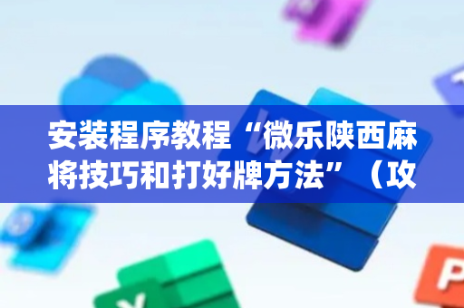 安装程序教程“微乐陕西麻将技巧和打好牌方法”（攻略插件)