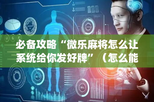 必备攻略“微乐麻将怎么让系统给你发好牌”（怎么能得到好牌)