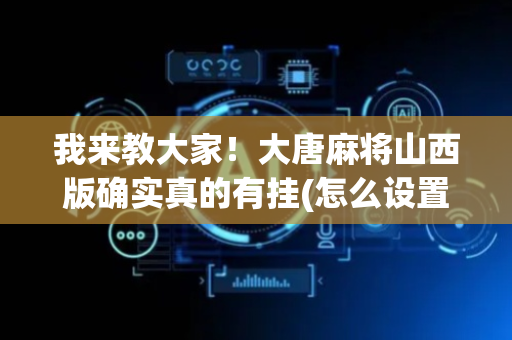 我来教大家！大唐麻将山西版确实真的有挂(怎么设置能有好牌)