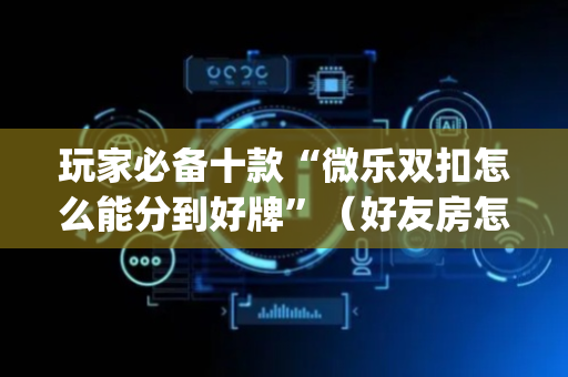 玩家必备十款“微乐双扣怎么能分到好牌”（好友房怎么才能赢)