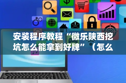 安装程序教程“微乐陕西挖坑怎么能拿到好牌”（怎么调胜率)