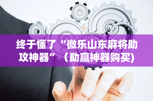 终于懂了“微乐山东麻将助攻神器”（助赢神器购买)
